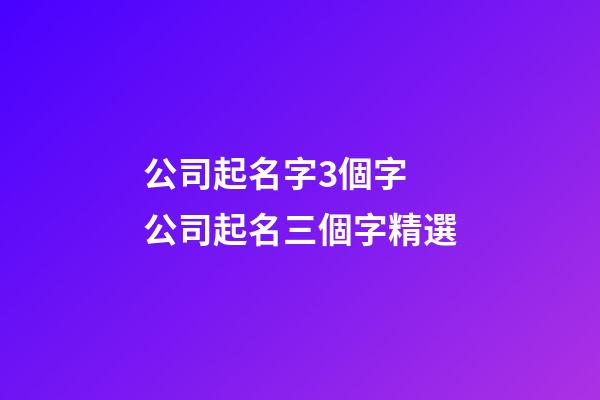 公司起名字3個字 公司起名三個字精選-第1張-公司起名-玄機派